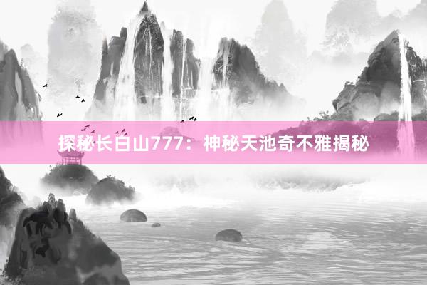 探秘长白山777：神秘天池奇不雅揭秘