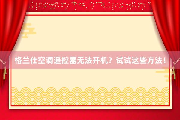 格兰仕空调遥控器无法开机？试试这些方法！