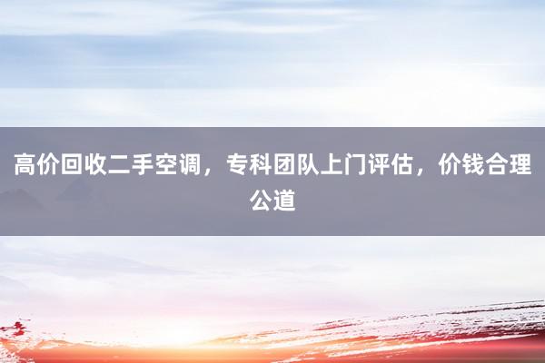 高价回收二手空调，专科团队上门评估，价钱合理公道