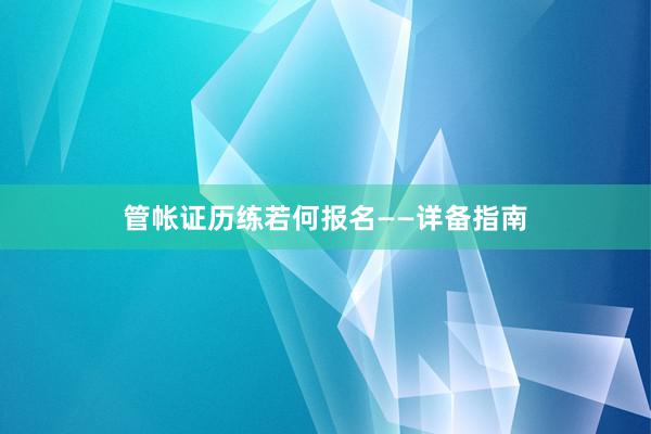 管帐证历练若何报名——详备指南