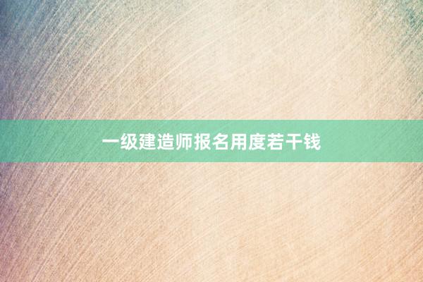 一级建造师报名用度若干钱