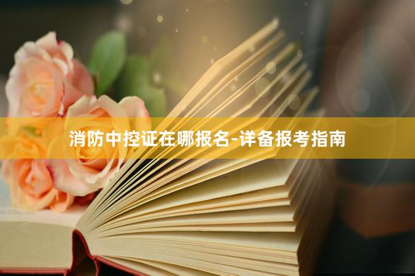 消防中控证在哪报名-详备报考指南